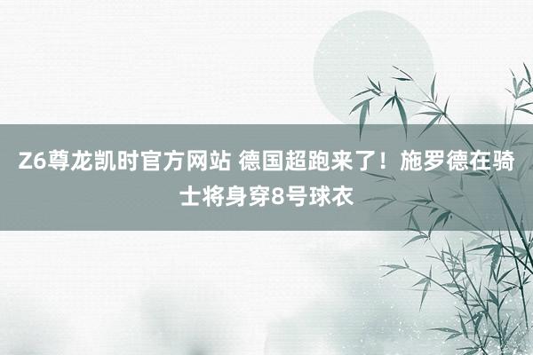 Z6尊龙凯时官方网站 德国超跑来了！施罗德在骑士将身穿8号球衣