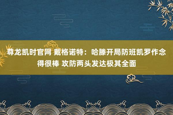 尊龙凯时官网 戴格诺特：哈滕开局防班凯罗作念得很棒 攻防两头发达极其全面