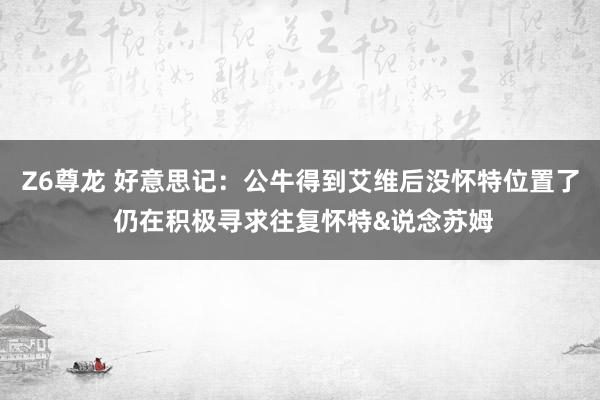 Z6尊龙 好意思记：公牛得到艾维后没怀特位置了 仍在积极寻求往复怀特&说念苏姆