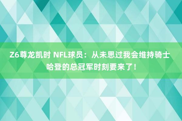 Z6尊龙凯时 NFL球员：从未思过我会维持骑士 哈登的总冠军时刻要来了！