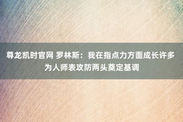 尊龙凯时官网 罗林斯：我在指点力方面成长许多 为人师表攻防两头奠定基调