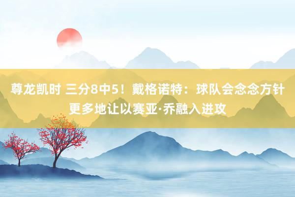 尊龙凯时 三分8中5！戴格诺特：球队会念念方针更多地让以赛亚·乔融入进攻