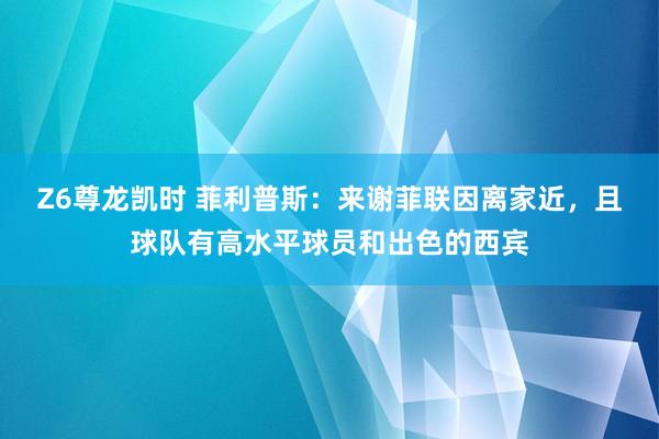 Z6尊龙凯时 菲利普斯：来谢菲联因离家近，且球队有高水平球员和出色的西宾