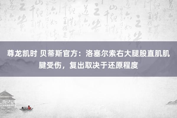 尊龙凯时 贝蒂斯官方：洛塞尔索右大腿股直肌肌腱受伤，复出取决于还原程度