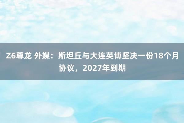 Z6尊龙 外媒：斯坦丘与大连英博坚决一份18个月协议，2027年到期