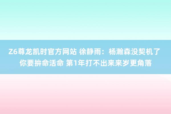 Z6尊龙凯时官方网站 徐静雨：杨瀚森没契机了 你要拚命活命 第1年打不出来来岁更角落