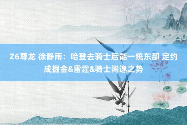 Z6尊龙 徐静雨：哈登去骑士后能一统东部 定约成掘金&雷霆&骑士闲逸之势