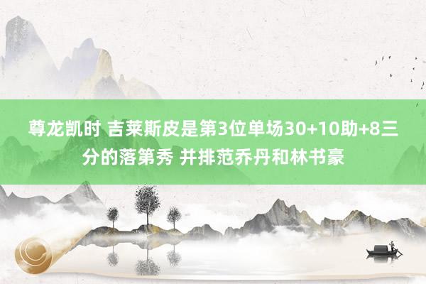 尊龙凯时 吉莱斯皮是第3位单场30+10助+8三分的落第秀 并排范乔丹和林书豪