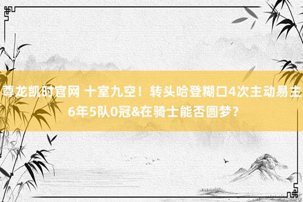 尊龙凯时官网 十室九空！转头哈登糊口4次主动易主 6年5队0冠&在骑士能否圆梦？