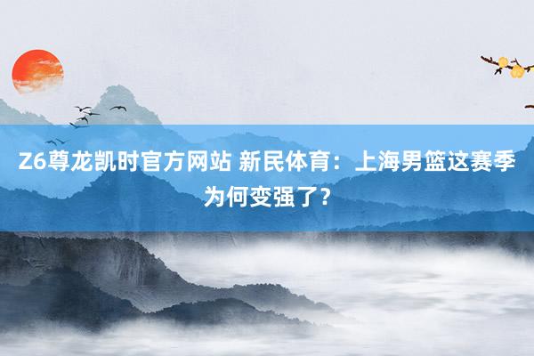 Z6尊龙凯时官方网站 新民体育：上海男篮这赛季为何变强了？