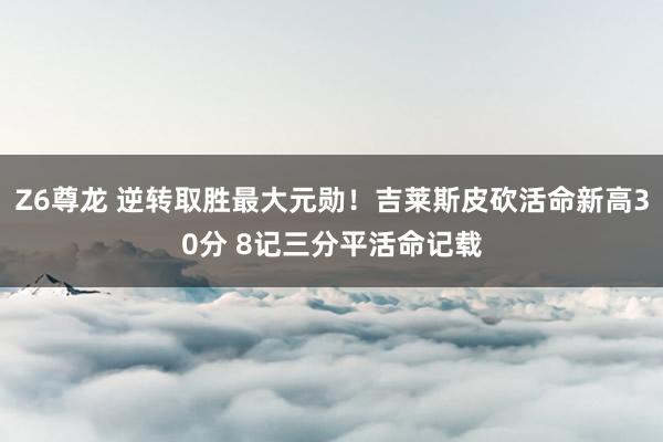 Z6尊龙 逆转取胜最大元勋！吉莱斯皮砍活命新高30分 8记三分平活命记载