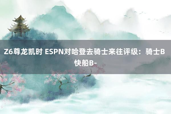 Z6尊龙凯时 ESPN对哈登去骑士来往评级：骑士B 快船B-