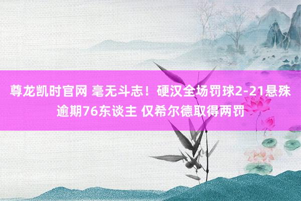 尊龙凯时官网 毫无斗志！硬汉全场罚球2-21悬殊逾期76东谈主 仅希尔德取得两罚