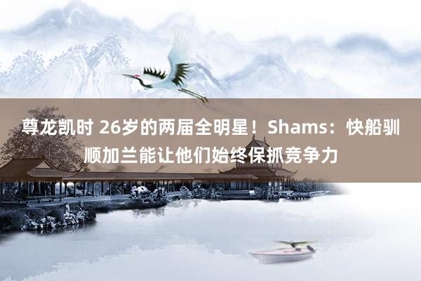 尊龙凯时 26岁的两届全明星！Shams：快船驯顺加兰能让他们始终保抓竞争力