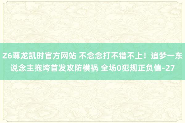Z6尊龙凯时官方网站 不念念打不错不上！追梦一东说念主拖垮首发攻防横祸 全场0犯规正负值-27
