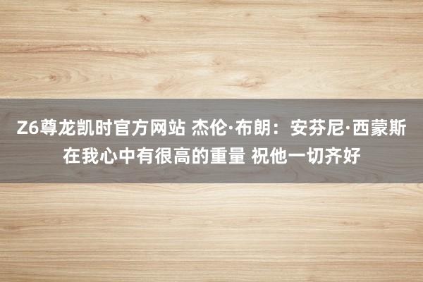 Z6尊龙凯时官方网站 杰伦·布朗：安芬尼·西蒙斯在我心中有很高的重量 祝他一切齐好