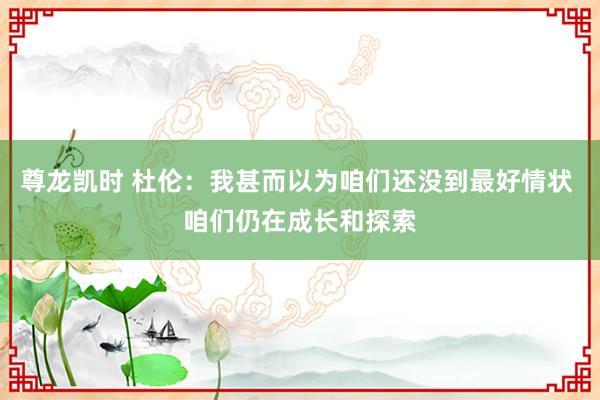尊龙凯时 杜伦：我甚而以为咱们还没到最好情状 咱们仍在成长和探索