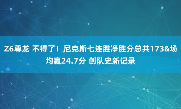 Z6尊龙 不得了！尼克斯七连胜净胜分总共173&场均赢24.7分 创队史新记录
