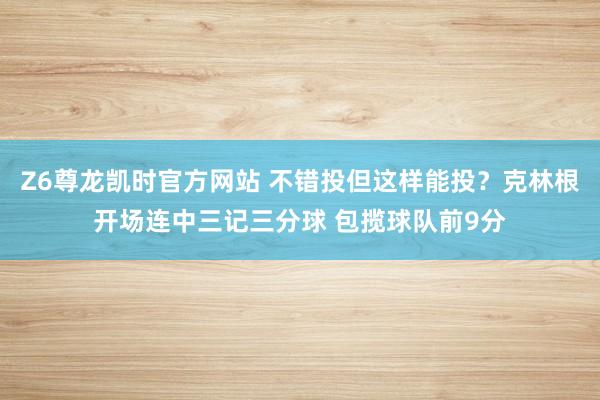 Z6尊龙凯时官方网站 不错投但这样能投？克林根开场连中三记三分球 包揽球队前9分