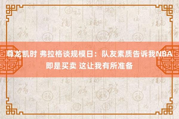 尊龙凯时 弗拉格谈规模日：队友素质告诉我NBA即是买卖 这让我有所准备