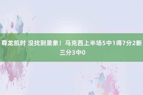 尊龙凯时 没找到景象！马克西上半场5中1得7分2断 三分3中0