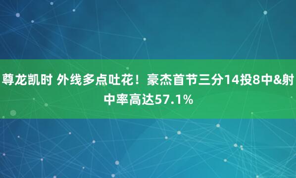 尊龙凯时 外线多点吐花！豪杰首节三分14投8中&射中率高达57.1%