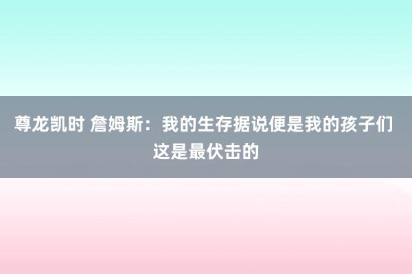 尊龙凯时 詹姆斯：我的生存据说便是我的孩子们 这是最伏击的