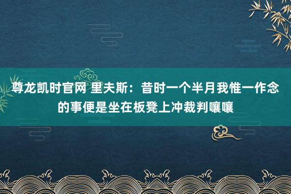 尊龙凯时官网 里夫斯：昔时一个半月我惟一作念的事便是坐在板凳上冲裁判嚷嚷