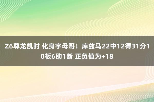 Z6尊龙凯时 化身字母哥！库兹马22中12得31分10板6助1断 正负值为+18