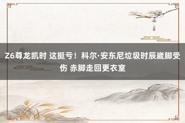 Z6尊龙凯时 这挺亏！科尔·安东尼垃圾时辰崴脚受伤 赤脚走回更衣室