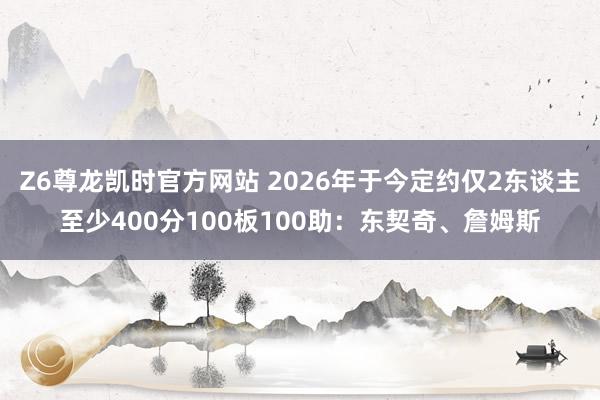 Z6尊龙凯时官方网站 2026年于今定约仅2东谈主至少400分100板100助：东契奇、詹姆斯