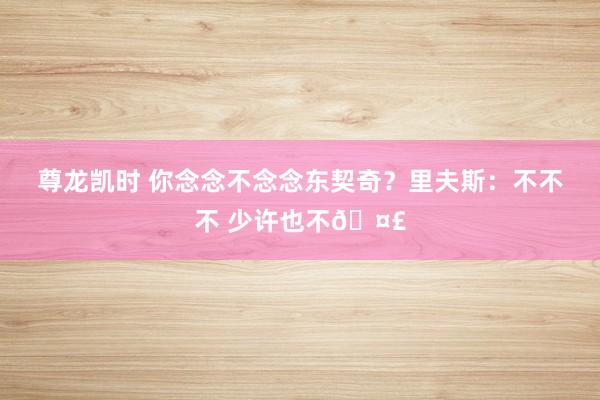 尊龙凯时 你念念不念念东契奇？里夫斯：不不不 少许也不🤣