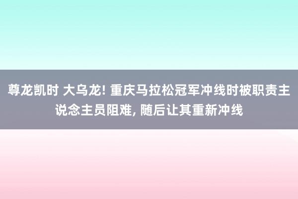 尊龙凯时 大乌龙! 重庆马拉松冠军冲线时被职责主说念主员阻难， 随后让其重新冲线