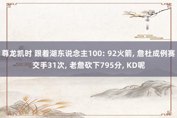 尊龙凯时 跟着湖东说念主100: 92火箭， 詹杜成例赛交手31次， 老詹砍下795分， KD呢