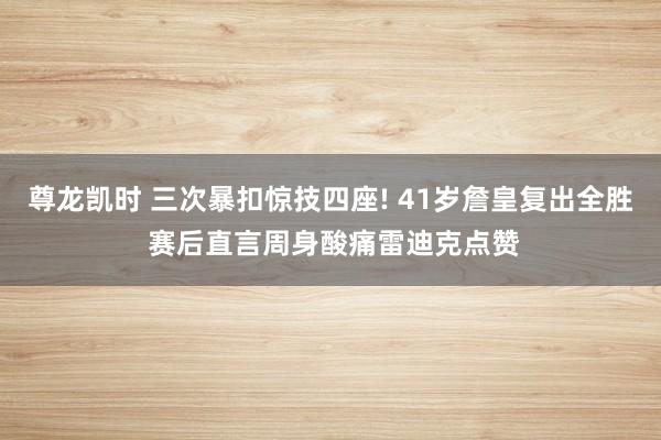 尊龙凯时 三次暴扣惊技四座! 41岁詹皇复出全胜 赛后直言周身酸痛雷迪克点赞