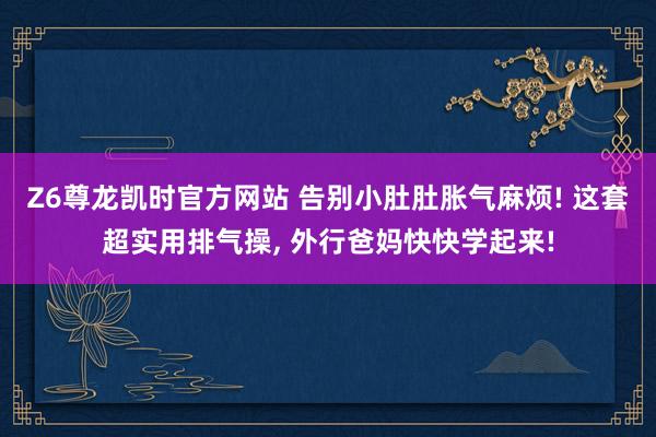 Z6尊龙凯时官方网站 告别小肚肚胀气麻烦! 这套超实用排气操， 外行爸妈快快学起来!