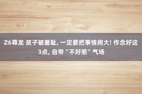 Z6尊龙 孩子被羞耻， 一定要把事情闹大! 作念好这3点， 自带“不好惹”气场
