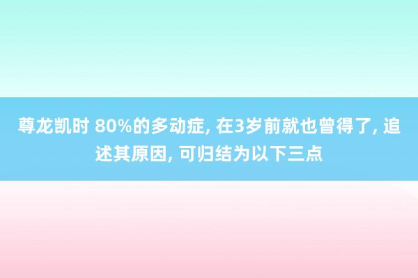 尊龙凯时 80%的多动症， 在3岁前就也曾得了， 追述其原因， 可归结为以下三点