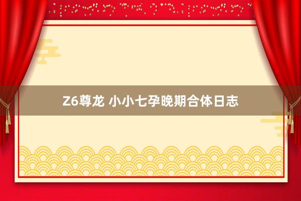Z6尊龙 小小七孕晚期合体日志