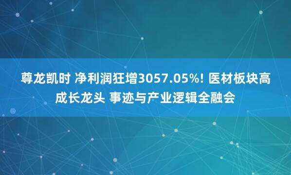 尊龙凯时 净利润狂增3057.05%! 医材板块高成长龙头 事迹与产业逻辑全融会
