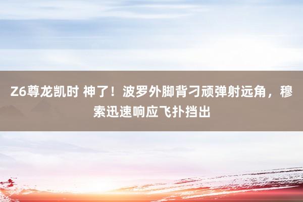 Z6尊龙凯时 神了！波罗外脚背刁顽弹射远角，穆索迅速响应飞扑挡出