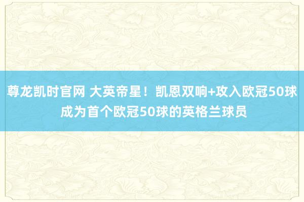 尊龙凯时官网 大英帝星！凯恩双响+攻入欧冠50球 成为首个欧冠50球的英格兰球员