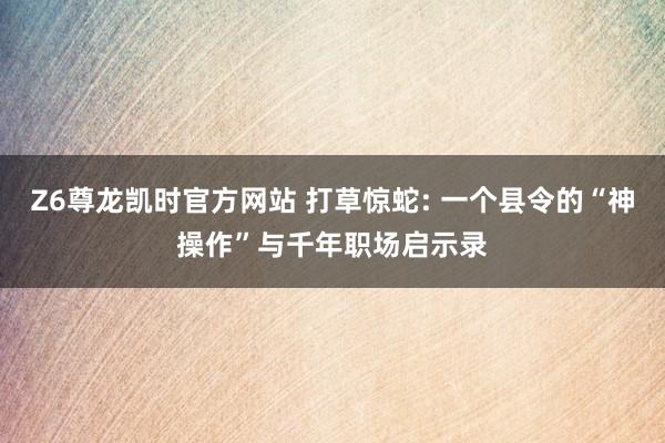 Z6尊龙凯时官方网站 打草惊蛇: 一个县令的“神操作”与千年职场启示录