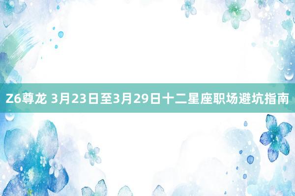 Z6尊龙 3月23日至3月29日十二星座职场避坑指南
