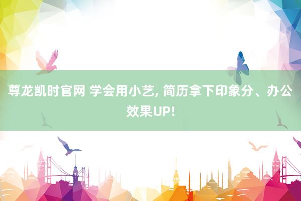 尊龙凯时官网 学会用小艺， 简历拿下印象分、办公效果UP!