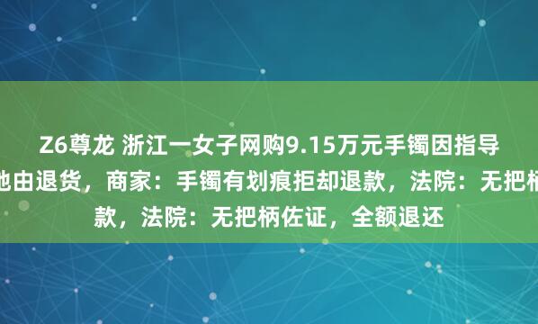 Z6尊龙 浙江一女子网购9.15万元手镯因指导成果欠安聘请特地由退货，商家：手镯有划痕拒却退款，法院：无把柄佐证，全额退还