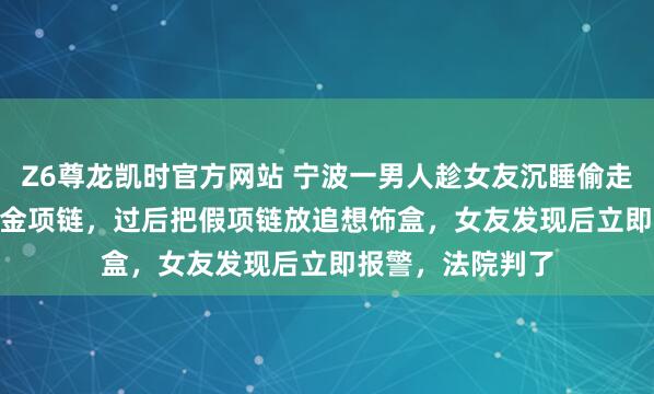 Z6尊龙凯时官方网站 宁波一男人趁女友沉睡偷走37.82克重的黄金项链，过后把假项链放追想饰盒，女友发现后立即报警，法院判了