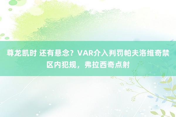 尊龙凯时 还有悬念？VAR介入判罚帕夫洛维奇禁区内犯规，弗拉西奇点射