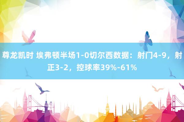 尊龙凯时 埃弗顿半场1-0切尔西数据：射门4-9，射正3-2，控球率39%-61%