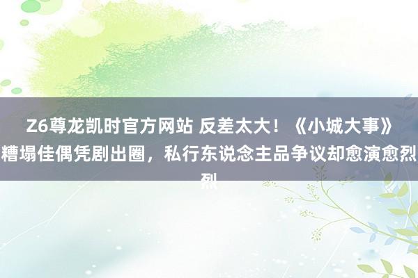 Z6尊龙凯时官方网站 反差太大！《小城大事》糟塌佳偶凭剧出圈，私行东说念主品争议却愈演愈烈